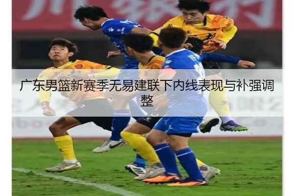 广东男篮新赛季无易建联下内线表现与补强调整